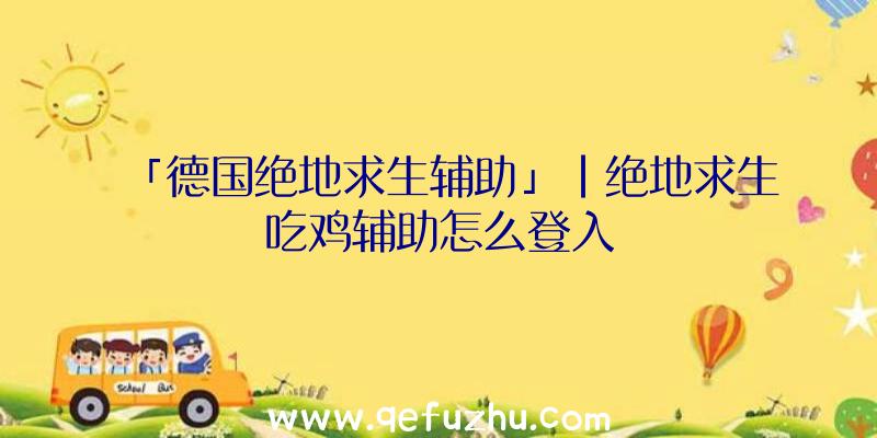 「德国绝地求生辅助」|绝地求生吃鸡辅助怎么登入